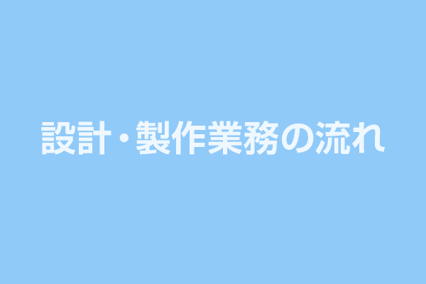 設計・製作業務の流れ